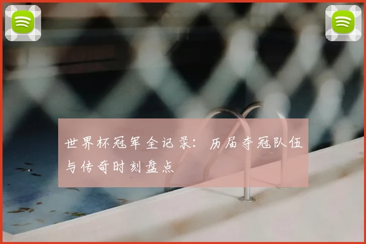世界杯冠军全记录:历届夺冠队伍与传奇时刻盘点